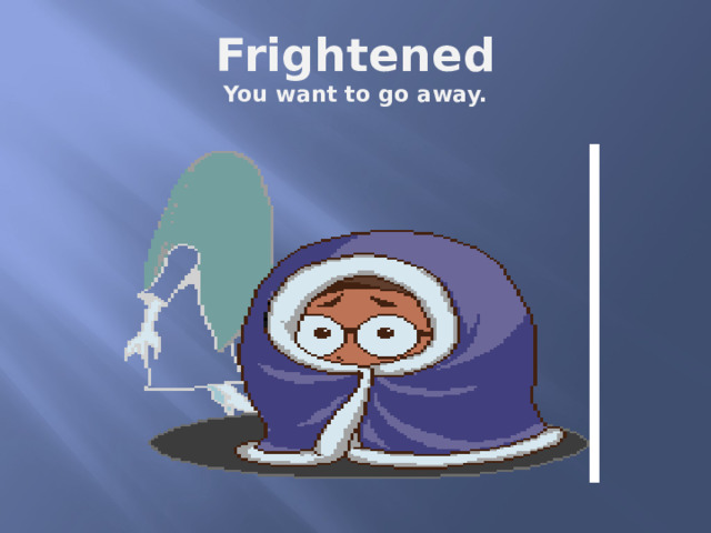 Frightened  You want to go away. 
