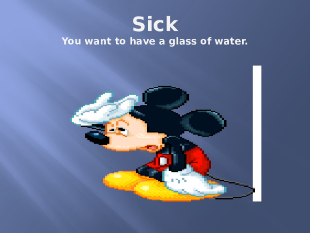 Sick  You want to have a glass of water. 