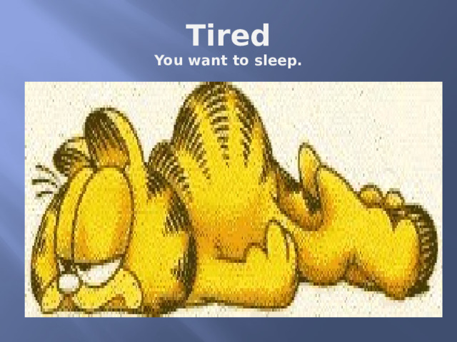 Tired  You want to sleep. 