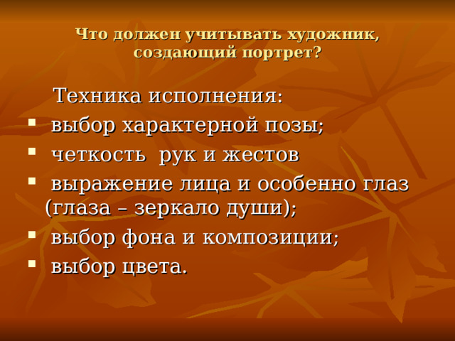 Что должен учитывать художник, создающий портрет?  Техника исполнения:  выбор характерной позы;   четкость  рук и жестов  выражение лица и особенно глаз (глаза – зеркало души);  выбор фона и композиции;   выбор цвета. 