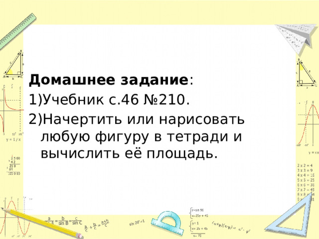 Домашнее задание : 1)Учебник с.46 №210. 2)Начертить или нарисовать любую фигуру в тетради и вычислить её площадь. 