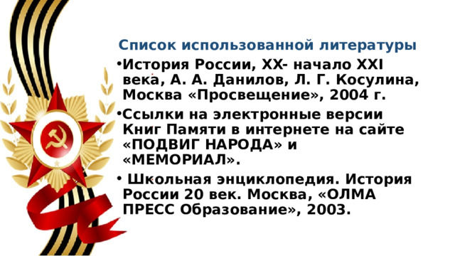 Список использованной литературы История России, XX- начало XXI века, А. А. Данилов, Л. Г. Косулина, Москва «Просвещение», 2004 г. Ссылки на электронные версии Книг Памяти в интернете на сайте «ПОДВИГ НАРОДА» и «МЕМОРИАЛ».  Школьная энциклопедия. История России 20 век. Москва, «ОЛМА ПРЕСС Образование», 2003.  
