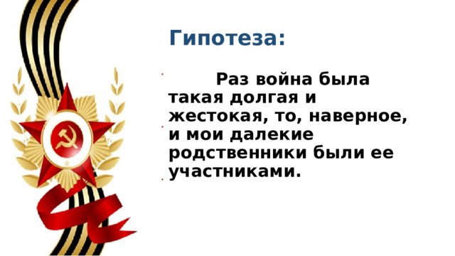 Гипотеза:  Раз война была такая долгая и жестокая, то, наверное, и мои далекие родственники были ее участниками. 
