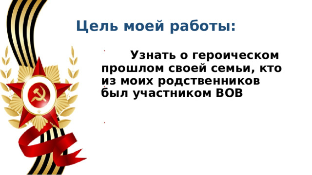 Цель моей работы:  Узнать о героическом прошлом своей семьи, кто из моих родственников был участником ВОВ 
