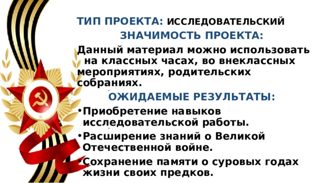 ТИП ПРОЕКТА: ИССЛЕДОВАТЕЛЬСКИЙ ЗНАЧИМОСТЬ ПРОЕКТА: Данный материал можно использовать   на классных часах, во внеклассных мероприятиях, родительских собраниях. ОЖИДАЕМЫЕ РЕЗУЛЬТАТЫ: Приобретение навыков   исследовательской работы. Расширение знаний о Великой Отечественной войне. Сохранение памяти о суровых годах жизни своих предков. 