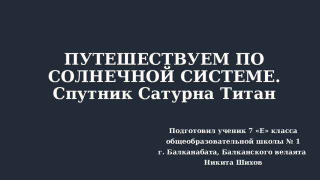 ПУТЕШЕСТВУЕМ ПО СОЛНЕЧНОЙ СИСТЕМЕ.  Спутник Сатурна Титан Подготовил ученик 7 «Е» класса общеобразовательной школы № 1 г. Балканабата, Балканского велаята Никита Шихов 