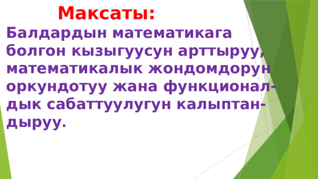  Максаты:  Балдардын математикага болгон кызыгуусун арттыруу,  математикалык жондомдорун  оркундотуу жана функционал-  дык сабаттуулугун калыптан-  дыруу . 