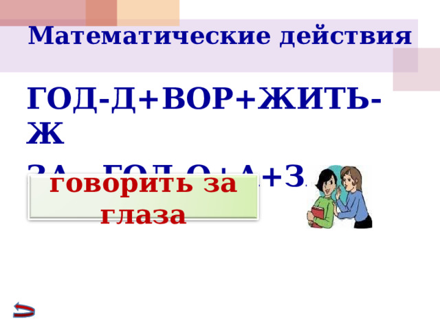Математические действия   ГОД-Д+ВОР+ЖИТЬ-Ж ЗА ГОЛ-О+А+ЗА=  говорить за глаза 