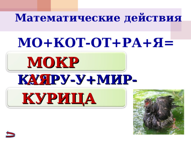 Математические действия    МО+КОТ-ОТ+РА+Я=   КУ+РУ-У+МИР-МР+ЦА= МОКРАЯ КУРИЦА 