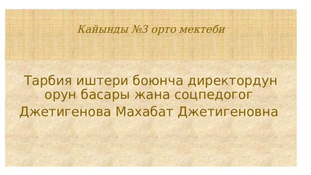 Кайынды №3 орто мектеби    Тарбия иштери боюнча директордун орун басары жана соцпедогог Джетигенова Махабат Джетигеновна 
