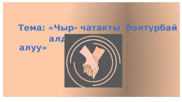   Тема: «Чыр- чатакты болтурбай  алдын алуу» 