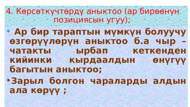   4. Көрсөткүчтөрдү аныктоо (ар бирөөнүн  позициясын угуу);    Ар бир тараптын мүмкүн болуучу өзгөрүүлөрүн аныктоо б.а чыр – чатакты ырбап кеткенден кийинки кырдаалдын өнүгүү багытын аныктоо; Зарыл болгон чараларды алдын ала көрүү ; 