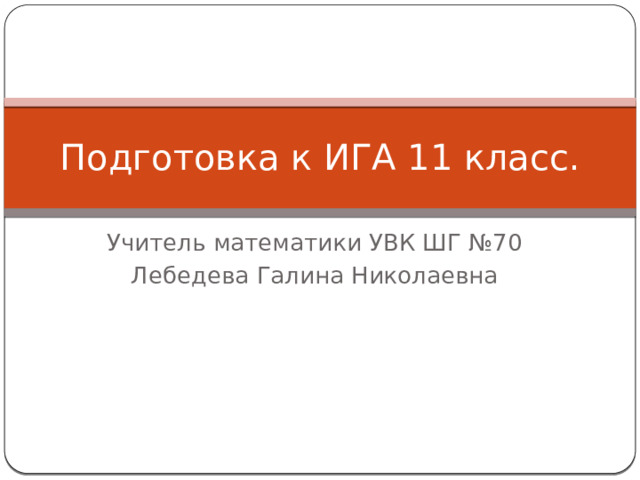 Подготовка к ИГА 11 класс. Учитель математики УВК ШГ №70 Лебедева Галина Николаевна 