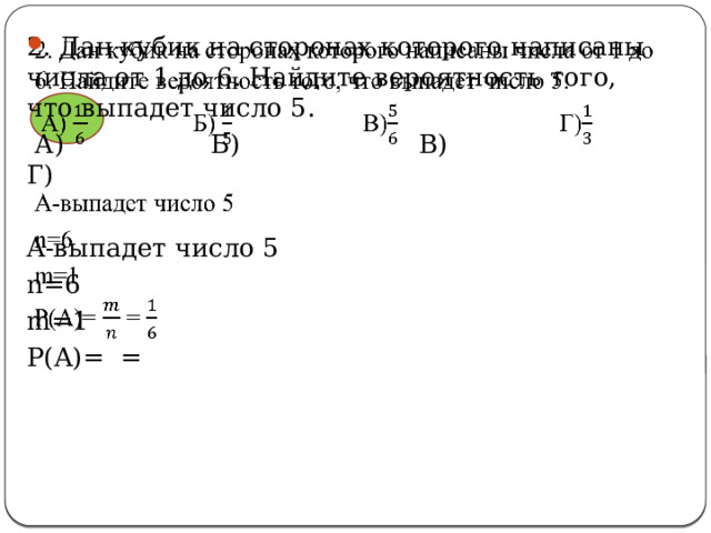   2. Дан кубик на сторонах которого написаны числа от 1 до 6. Найдите вероятность того, что выпадет число 5.  А) Б) В) Г) A-выпадет число 5 n=6 m=1 P(A)= = 