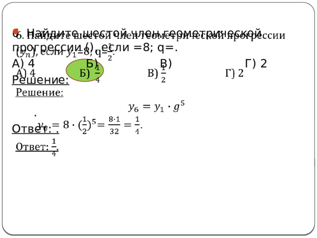   6. Найдите шестой член геометрической прогрессии (), если =8; q=. А) 4 Б) В) Г) 2 Решение: . Ответ: . 