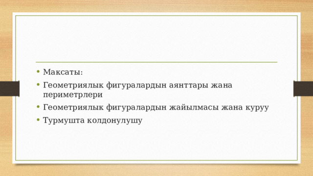 Максаты: Геометриялык фигуралардын аянттары жана периметрлери Геометриялык фигуралардын жайылмасы жана куруу Турмушта колдонулушу 