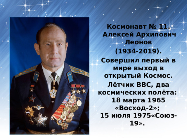 Космонавт № 11.  Алексей Архипович Леонов (1934-2019). Совершил первый в мире выход в открытый Космос. Лётчик ВВС, два космических полёта:  18 марта 1965 «Восход-2»;  15 июля 1975«Союз-19». 