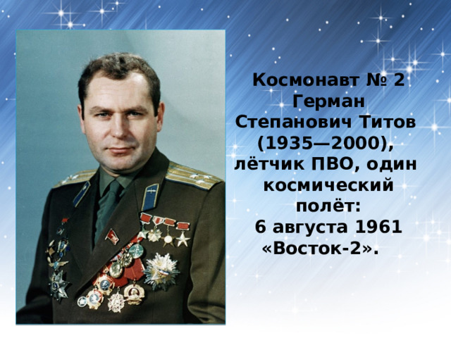 Космонавт № 2  Герман Степанович Титов   (1935—2000),  лётчик ПВО, один  космический полёт:   6 августа 1961   «Восток-2».   