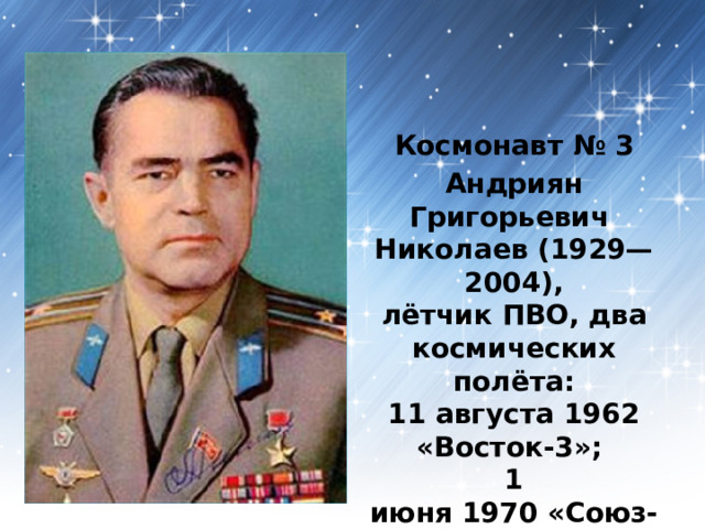 Космонавт № 3 Андриян Григорьевич   Николаев (1929—2004), лётчик ПВО, два космических полёта:   11 августа 1962   «Восток-3»;   1 июня 1970 «Союз-9». 