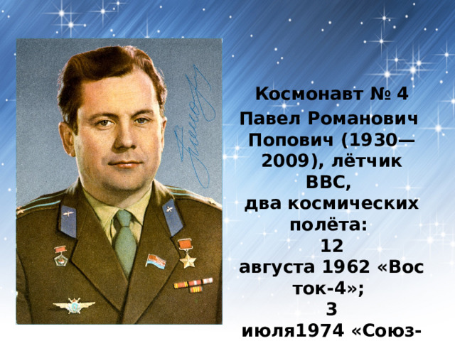 Космонавт № 4 Павел Романович   Попович (1930—2009), лётчик ВВС,  два космических полёта:   12 августа 1962 «Восток-4»;   3 июля1974 «Союз-14». 