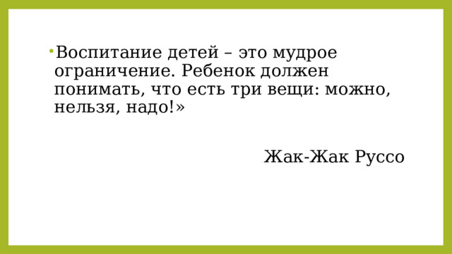 Воспитание детей – это мудрое ограничение. Ребенок должен понимать, что есть три вещи: можно, нельзя, надо!» Жак-Жак Руссо 