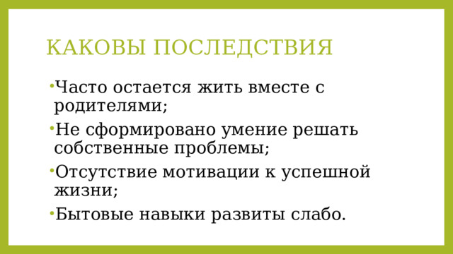 КАКОВЫ ПОСЛЕДСТВИЯ Часто остается жить вместе с родителями; Не сформировано умение решать собственные проблемы; Отсутствие мотивации к успешной жизни; Бытовые навыки развиты слабо. 