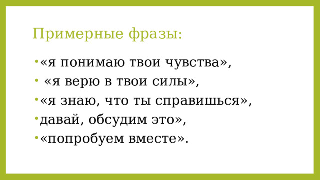 Примерные фразы: «я понимаю твои чувства»,  «я верю в твои силы», «я знаю, что ты справишься», давай, обсудим это», «попробуем вместе». 