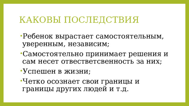 КАКОВЫ ПОСЛЕДСТВИЯ Ребенок вырастает самостоятельным, уверенным, независим; Самостоятельно принимает решения и сам несет отвестветсвенность за них; Успешен в жизни; Четко осознает свои границы и границы других людей и т.д. 