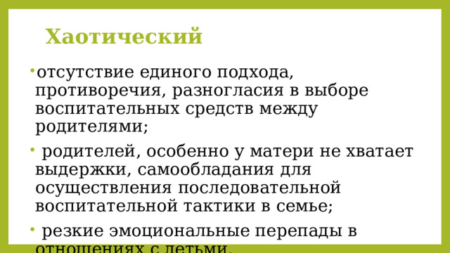 Хаотический отсутствие единого подхода, противоречия, разногласия в выборе воспитательных средств между родителями;  родителей, особенно у матери не хватает выдержки, самообладания для осуществления последовательной воспитательной тактики в семье;  резкие эмоциональные перепады в отношениях с детьми. 