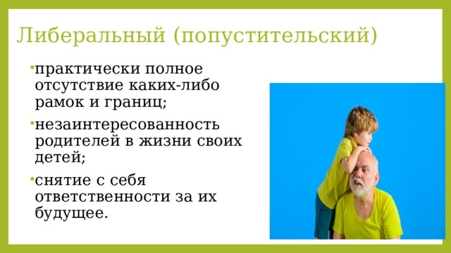Либеральный (попустительский) практически полное отсутствие каких-либо рамок и границ; незаинтересованность родителей в жизни своих детей; снятие с себя ответственности за их будущее. 