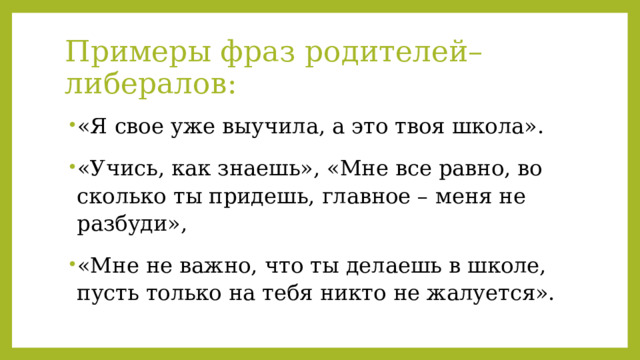 Примеры фраз родителей–либералов: «Я свое уже выучила, а это твоя школа». «Учись, как знаешь», «Мне все равно, во сколько ты придешь, главное – меня не разбуди», «Мне не важно, что ты делаешь в школе, пусть только на тебя никто не жалуется». 