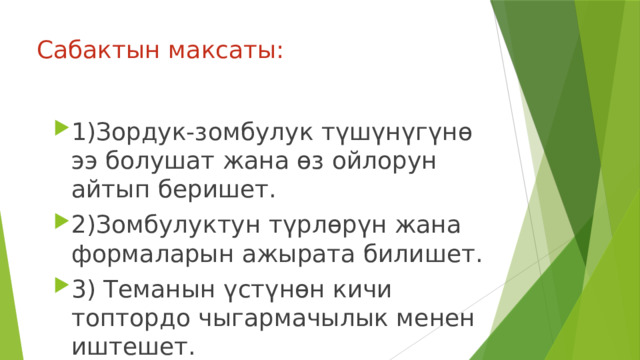 Сабактын максаты:   1)Зордук-зомбулук түшүнүгүнө ээ болушат жана өз ойлорун айтып беришет. 2)Зомбулуктун түрлөрүн жана формаларын ажырата билишет. 3) Теманын үстүнөн кичи топтордо чыгармачылык менен иштешет. 
