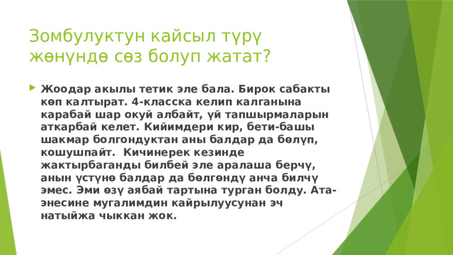 Зомбулуктун кайсыл түрү жөнүндө сөз болуп жатат? Жоодар акылы тетик эле бала. Бирок сабакты көп калтырат. 4-класска келип калганына карабай шар окуй албайт, үй тапшырмаларын аткарбай келет. Кийимдери кир, бети-башы шакмар болгондуктан аны балдар да бөлүп, кошушпайт. Кичинерек кезинде жактырбаганды билбей эле аралаша берчү, анын үстүнө балдар да бөлгөндү анча билчү эмес. Эми өзү аябай тартына турган болду. Ата-энесине мугалимдин кайрылуусунан эч натыйжа чыккан жок. 