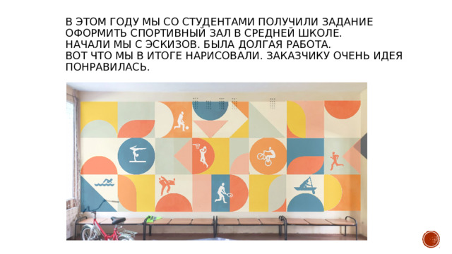 В ЭТОМ ГОДУ МЫ СО СТУДЕНТАМИ ПОЛУЧИЛИ ЗАДАНИЕ ОФОРМИТЬ СПОРТИВНЫЙ ЗАЛ В СРЕДНЕЙ ШКОЛЕ.  НАЧАЛИ МЫ С ЭСКИЗОВ. БЫЛА ДОЛГАЯ РАБОТА.  ВОТ ЧТО МЫ В ИТОГЕ НАРИСОВАЛИ. ЗАКАЗЧИКУ ОЧЕНЬ ИДЕЯ ПОНРАВИЛАСЬ. 