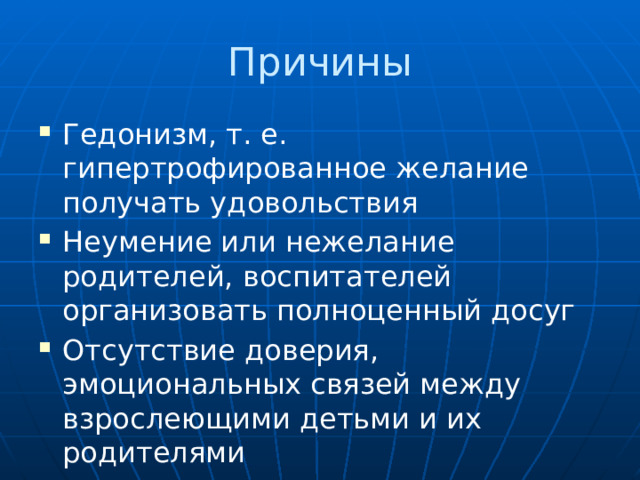 Причины Гедонизм, т. е. гипертрофированное желание получать удовольствия Неумение или нежелание родителей, воспитателей организовать полноценный досуг Отсутствие доверия, эмоциональных связей между взрослеющими детьми и их родителями 
