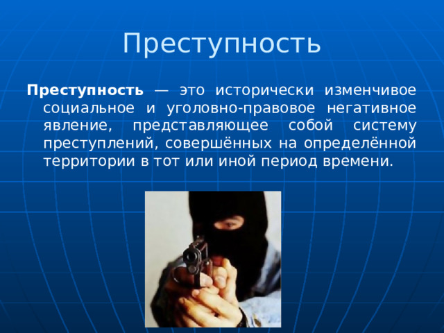 Преступность Преступность — это исторически изменчивое социальное и уголовно-правовое негативное явление, представляющее собой систему преступлений, совершённых на определённой территории в тот или иной период времени. 