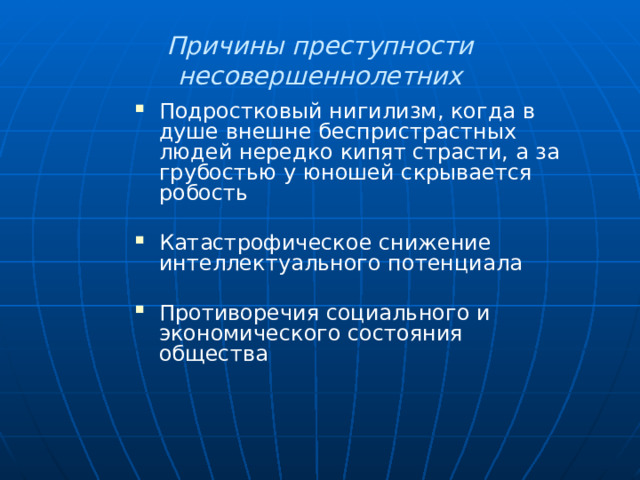 Причины преступности несовершеннолетних Подростковый нигилизм, когда в душе внешне беспристрастных людей нередко кипят страсти, а за грубостью у юношей скрывается робость Катастрофическое снижение интеллектуального потенциала Противоречия социального и экономического состояния общества  