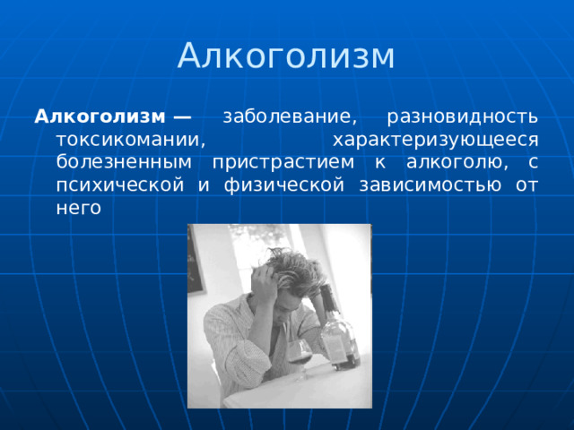 Алкоголизм Алкоголизм — заболевание, разновидность токсикомании, характеризующееся болезненным пристрастием к алкоголю, с психической и физической зависимостью от него  