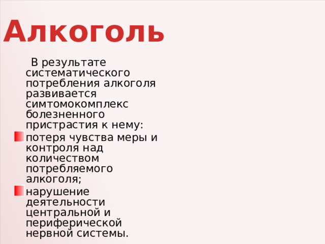 Алкоголь  В результате систематического потребления алкоголя развивается симтомокомплекс болезненного пристрастия к нему: потеря чувства меры и контроля над количеством потребляемого алкоголя; нарушение деятельности центральной и периферической нервной системы. 