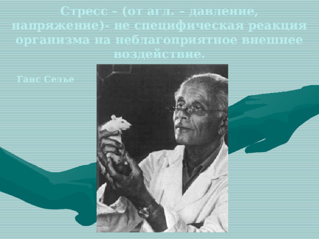 Стресс – (от агл. – давление, напряжение)- не специфическая реакция организма на неблагоприятное внешнее воздействие. Ганс Селье   