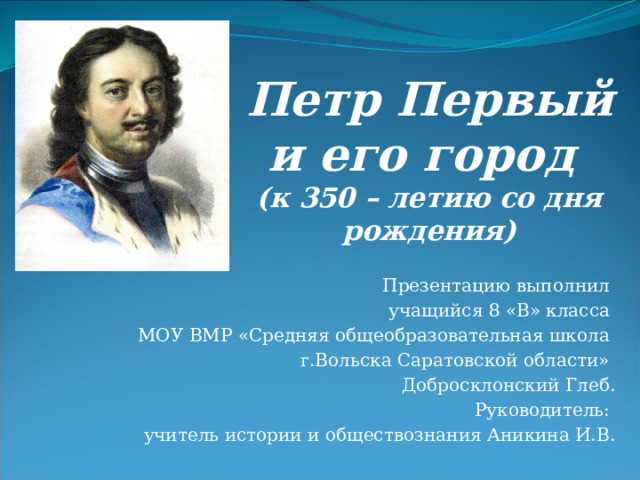 Петр Первый и его город  (к 350 – летию со дня рождения) Презентацию выполнил учащийся 8 «В» класса МОУ ВМР «Средняя общеобразовательная школа г.Вольска Саратовской области» Добросклонский Глеб. Руководитель: учитель истории и обществознания Аникина И.В. 