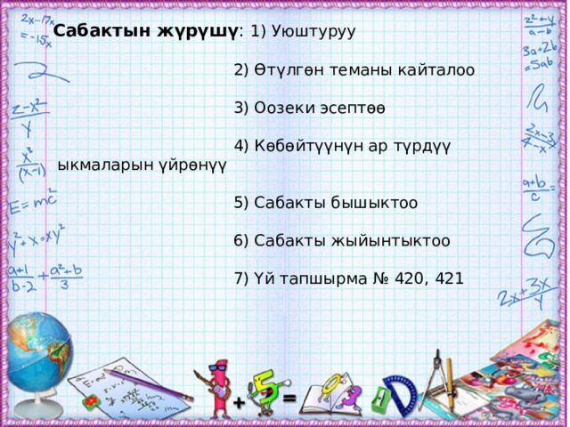 Сабактын жүрүшү : 1) Уюштуруу  2) Өтүлгөн теманы кайталоо  3) Оозеки эсептөө  4) Көбөйтүүнүн ар түрдүү ыкмаларын үйрөнүү  5) Сабакты бышыктоо  6) Сабакты жыйынтыктоо  7) Үй тапшырма № 420, 421 