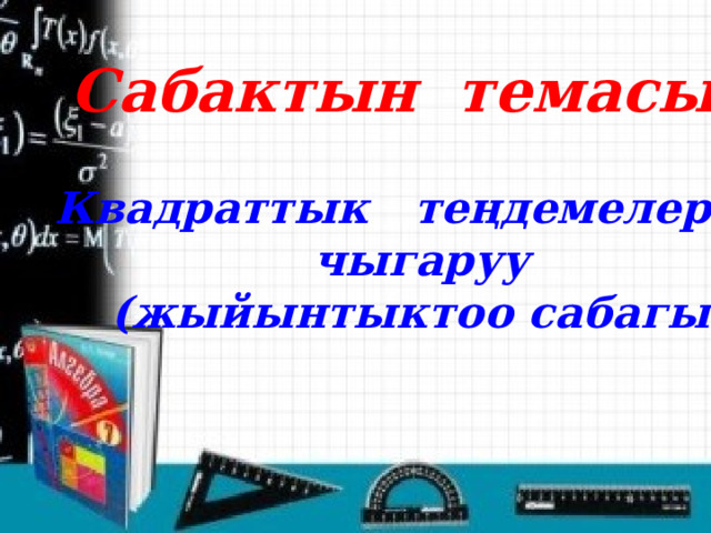  Сабактын темасы:  Квадраттык теңдемелерди  чыгаруу  (жыйынтыктоо сабагы)  