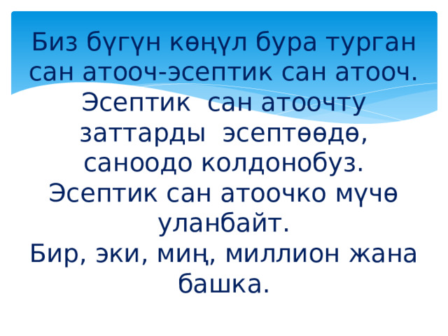 Биз бүгүн көңүл бура турган сан атооч-эсептик сан атооч.  Эсептик сан атоочту заттарды эсептөөдө, саноодо колдонобуз.  Эсептик сан атоочко мүчө уланбайт.  Бир, эки, миң, миллион жана башка. 
