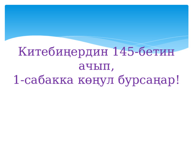 Китебиңердин 145-бетин ачып,  1-сабакка көңул бурсаңар! 