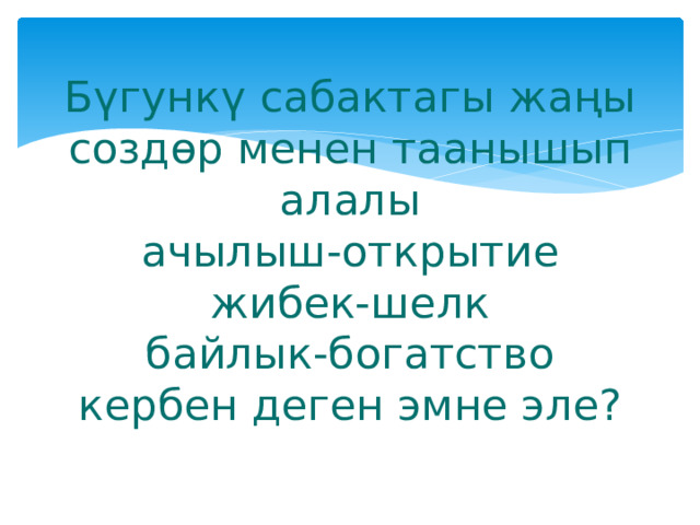 Бүгункү сабактагы жаңы создөр менен таанышып алалы  ачылыш-открытие  жибек-шелк  байлык-богатство  кербен деген эмне эле? 