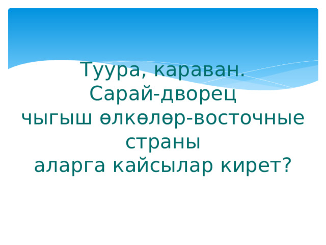 Туура, караван.  Сарай-дворец  чыгыш өлкөлөр-восточные страны  аларга кайсылар кирет? 
