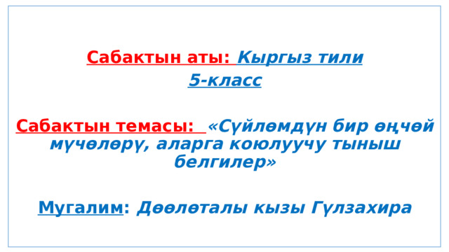  Сабактын аты: Кыргыз тили 5-класс  Сабактын темасы: «Сүйлөмдүн бир өңчөй мүчөлөрү, аларга коюлуучу тыныш белгилер»  Мугалим : Дөөлөталы кызы Гүлзахира 