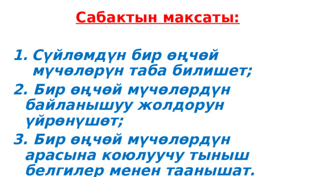 Сабактын максаты:  Сүйлөмдүн бир өңчөй мүчөлөрүн таба билишет;  Бир өңчөй мүчөлөрдүн байланышуу жолдорун үйрөнүшөт;  Бир өңчөй мүчөлөрдүн арасына коюлуучу тыныш белгилер менен таанышат. 