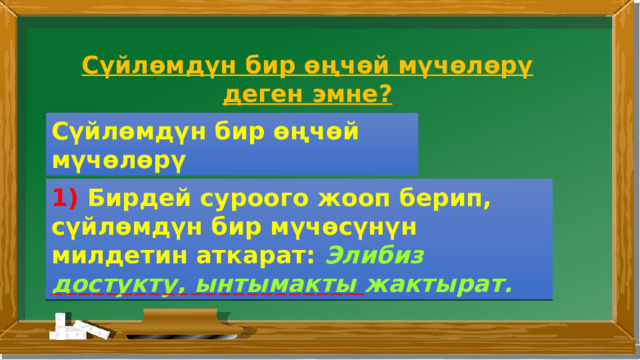 Сүйлөмдүн бир өңчөй мүчөлөрү деген эмне? Сүйлөмдүн бир өңчөй мүчөлөрү 1) Бирдей суроого жооп берип, сүйлөмдүн бир мүчөсүнүн милдетин аткарат: Элибиз достукту, ынтымакты  жактырат. 